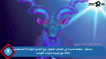 رسميًا.. مهمة جديدة في العمل لمولود برج الجدي اليوم 21 أغسطس 2025 مع فرصة لإثبات القيادة